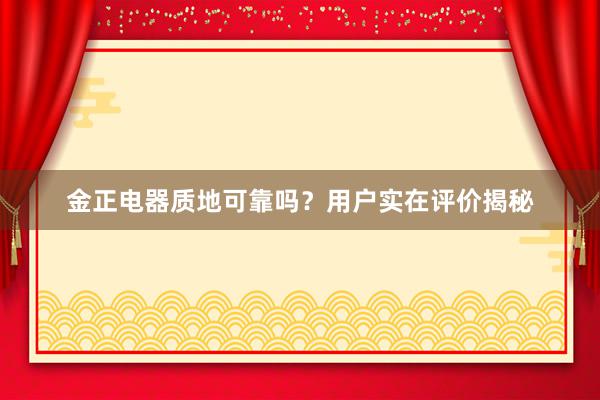 金正电器质地可靠吗？用户实在评价揭秘